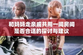 和妈妈走亲戚共用一间房间是否合适的探讨与建议
