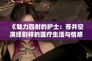 《魅力四射的护士：苍井空演绎别样的医疗生活与情感故事》