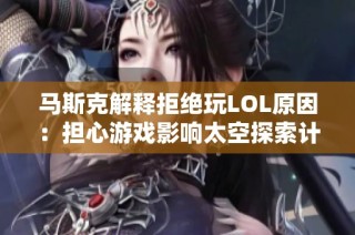 马斯克解释拒绝玩LOL原因：担心游戏影响太空探索计划