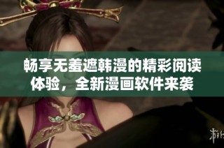 畅享无羞遮韩漫的精彩阅读体验，全新漫画软件来袭