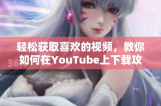 轻松获取喜欢的视频，教你如何在YouTube上下载攻略与技巧