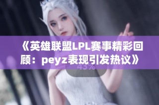 《英雄联盟LPL赛事精彩回顾：peyz表现引发热议》