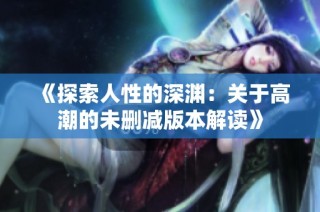 《探索人性的深渊：关于高潮的未删减版本解读》