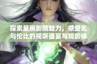 探索星辰影院魅力，感受无与伦比的视听盛宴与观影体验