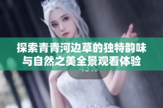 探索青青河边草的独特韵味与自然之美全景观看体验