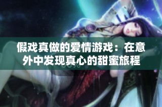假戏真做的爱情游戏：在意外中发现真心的甜蜜旅程