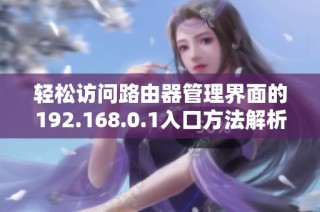 轻松访问路由器管理界面的192.168.0.1入口方法解析