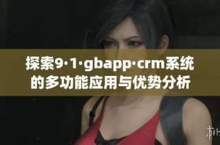 探索9·1·gbapp·crm系统的多功能应用与优势分析