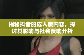 揭秘抖音的成人版内容，探讨其影响与社会反响分析