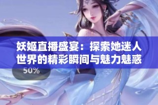 妖姬直播盛宴：探索她迷人世界的精彩瞬间与魅力魅惑