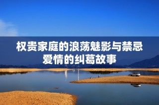 权贵家庭的浪荡魅影与禁忌爱情的纠葛故事