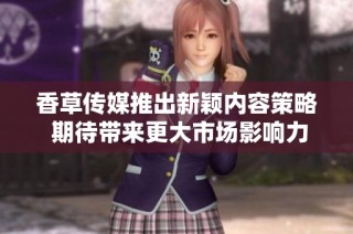 香草传媒推出新颖内容策略 期待带来更大市场影响力