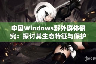 中国Windows野外群体研究：探讨其生态特征与保护策略
