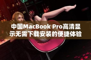中国MacBook Pro高清显示无需下载安装的便捷体验分享
