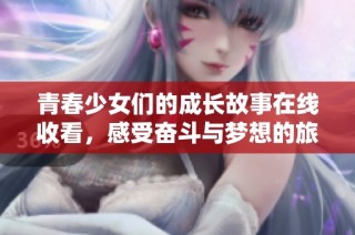 青春少女们的成长故事在线收看，感受奋斗与梦想的旅程