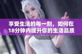 享受生活的每一刻，如何在18分钟内提升你的生活品质