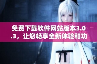 免费下载软件网站版本3.0.3，让您畅享全新体验和功能升级
