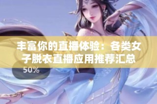 丰富你的直播体验：各类女子脱衣直播应用推荐汇总