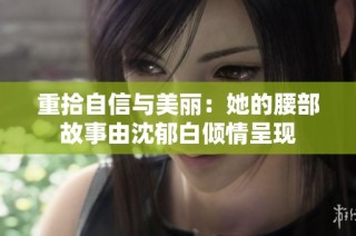 重拾自信与美丽：她的腰部故事由沈郁白倾情呈现