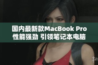 国内最新款MacBook Pro性能强劲 引领笔记本电脑新潮流