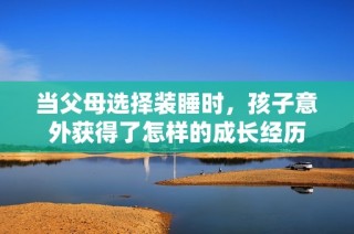 当父母选择装睡时，孩子意外获得了怎样的成长经历