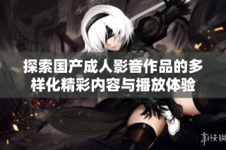 探索国产成人影音作品的多样化精彩内容与播放体验