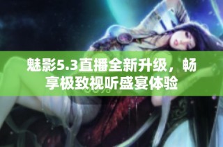 魅影5.3直播全新升级，畅享极致视听盛宴体验