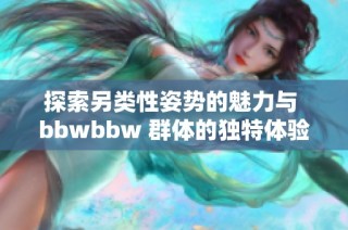 探索另类性姿势的魅力与 bbwbbw 群体的独特体验