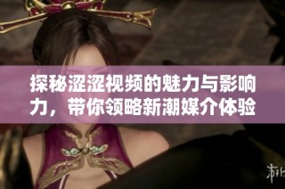 探秘涩涩视频的魅力与影响力，带你领略新潮媒介体验