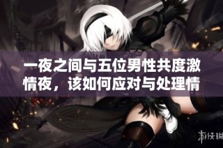 一夜之间与五位男性共度激情夜，该如何应对与处理情感纠缠