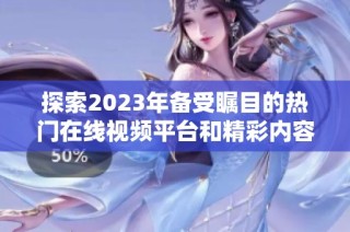 探索2023年备受瞩目的热门在线视频平台和精彩内容解读
