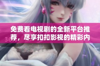 免费看电视剧的全新平台推荐，尽享扣扣影视的精彩内容