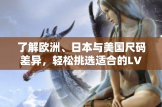 了解欧洲、日本与美国尺码差异，轻松挑选适合的LV商品