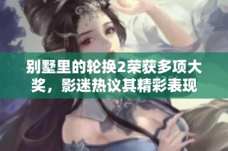 别墅里的轮换2荣获多项大奖，影迷热议其精彩表现