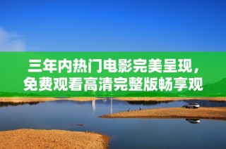 三年内热门电影完美呈现，免费观看高清完整版畅享观影乐趣