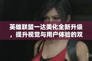 英雄联盟一达美化全新升级，提升视觉与用户体验的双重享受