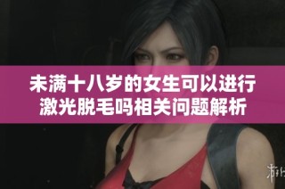 未满十八岁的女生可以进行激光脱毛吗相关问题解析