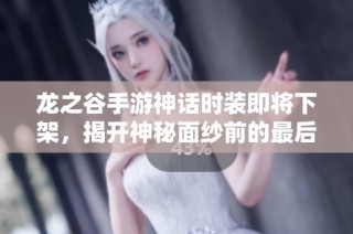龙之谷手游神话时装即将下架，揭开神秘面纱前的最后机会