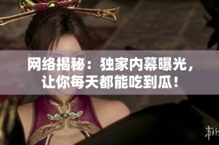 网络揭秘：独家内幕曝光，让你每天都能吃到瓜！