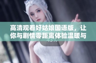 高清观看好姑娘国语版，让你与剧情零距离体验温暖与感动