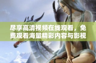 尽享高清视频在线观看，免费观看海量精彩内容与影视作品