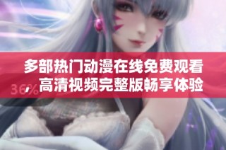 多部热门动漫在线免费观看，高清视频完整版畅享体验