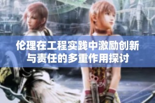 伦理在工程实践中激励创新与责任的多重作用探讨