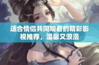 适合情侣共同观看的精彩影视推荐，温馨又浪漫