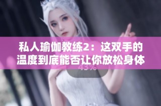 私人瑜伽教练2：这双手的温度到底能否让你放松身体与心灵
