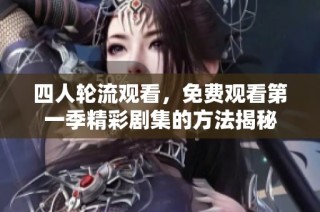四人轮流观看，免费观看第一季精彩剧集的方法揭秘