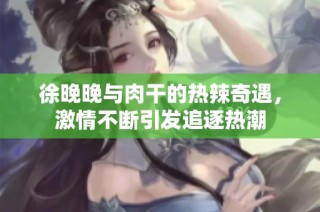 徐晚晚与肉干的热辣奇遇，激情不断引发追逐热潮