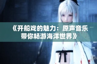 《开船戏的魅力：原声音乐带你畅游海洋世界》