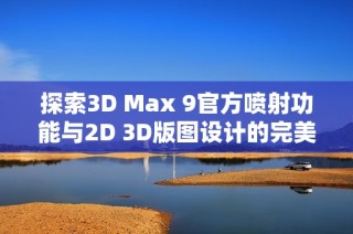 探索3D Max 9官方喷射功能与2D 3D版图设计的完美融合