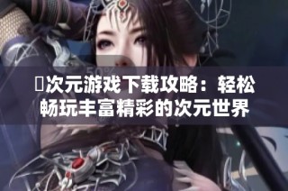囧次元游戏下载攻略：轻松畅玩丰富精彩的次元世界